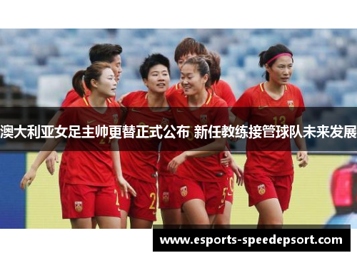 澳大利亚女足主帅更替正式公布 新任教练接管球队未来发展 澳大利亚女足主帅更替正式公布 新任教练接管球队未来发展