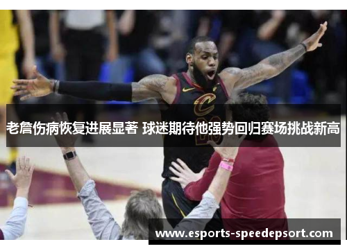 老詹伤病恢复进展显著 球迷期待他强势回归赛场挑战新高 老詹伤病恢复进展显著 球迷期待他强势回归赛场挑战新高