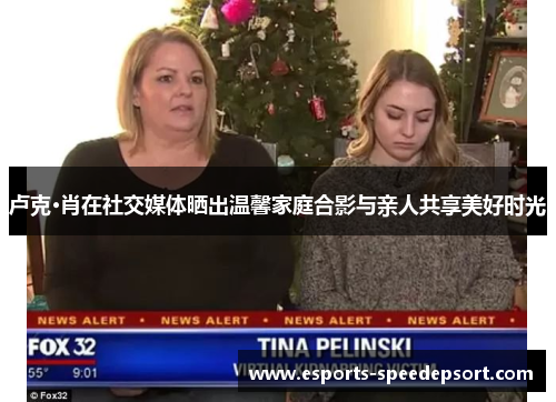 卢克·肖在社交媒体晒出温馨家庭合影与亲人共享美好时光 卢克·肖在社交媒体晒出温馨家庭合影与亲人共享美好时光