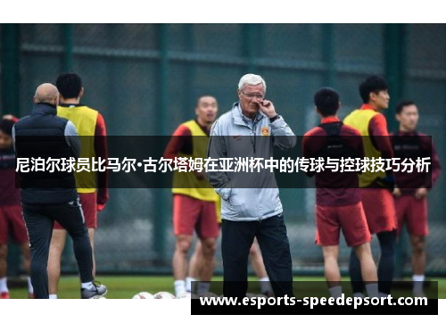 尼泊尔球员比马尔·古尔塔姆在亚洲杯中的传球与控球技巧分析 尼泊尔球员比马尔·古尔塔姆在亚洲杯中的传球与控球技巧分析