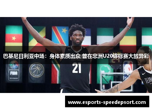 巴基尼日利亚中场：身体素质出众 曾在非洲U20锦标赛大放异彩