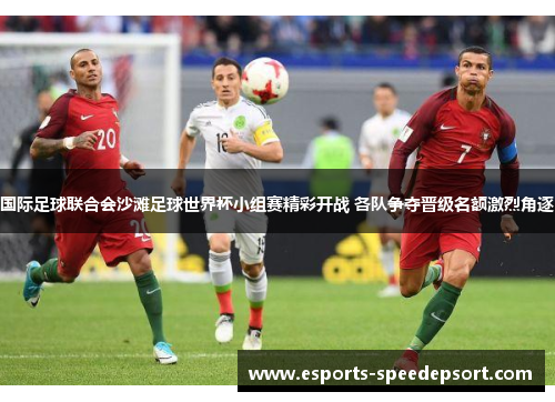 国际足球联合会沙滩足球世界杯小组赛精彩开战 各队争夺晋级名额激烈角逐 国际足球联合会沙滩足球世界杯小组赛精彩开战 各队争夺晋级名额激烈角逐