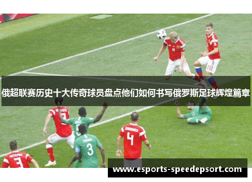 俄超联赛历史十大传奇球员盘点他们如何书写俄罗斯足球辉煌篇章