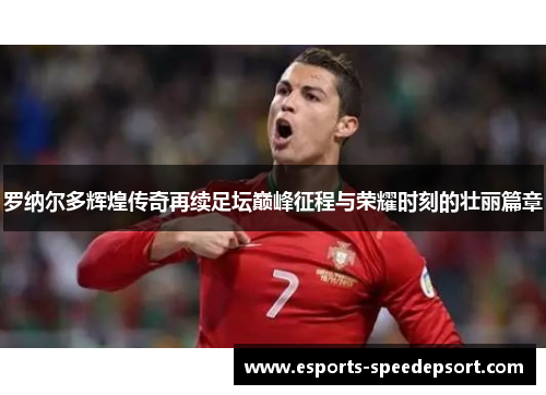 罗纳尔多辉煌传奇再续足坛巅峰征程与荣耀时刻的壮丽篇章