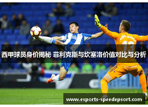 西甲球员身价揭秘 菲利克斯与坎塞洛价值对比与分析
