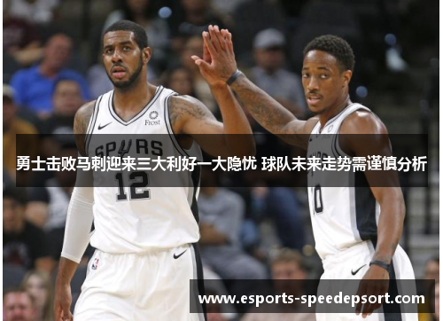 勇士击败马刺迎来三大利好一大隐忧 球队未来走势需谨慎分析