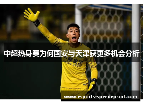 中超热身赛为何国安与天津获更多机会分析