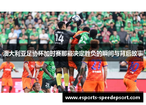 澳大利亚足协杯加时赛那些决定胜负的瞬间与背后故事