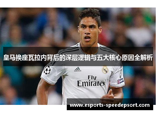 皇马换座瓦拉内背后的深层逻辑与五大核心原因全解析 皇马换座瓦拉内背后的深层逻辑与五大核心原因全解析