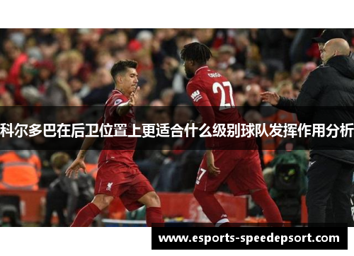 科尔多巴在后卫位置上更适合什么级别球队发挥作用分析 科尔多巴在后卫位置上更适合什么级别球队发挥作用分析
