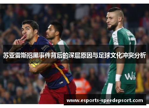 苏亚雷斯招黑事件背后的深层原因与足球文化冲突分析 苏亚雷斯招黑事件背后的深层原因与足球文化冲突分析