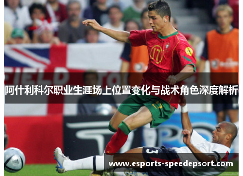 阿什利科尔职业生涯场上位置变化与战术角色深度解析 阿什利科尔职业生涯场上位置变化与战术角色深度解析