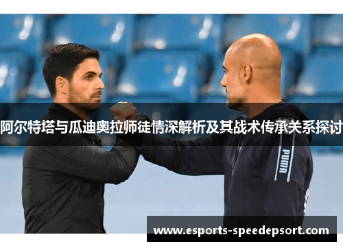 阿尔特塔与瓜迪奥拉师徒情深解析及其战术传承关系探讨 阿尔特塔与瓜迪奥拉师徒情深解析及其战术传承关系探讨