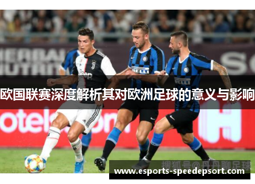 欧国联赛深度解析其对欧洲足球的意义与影响